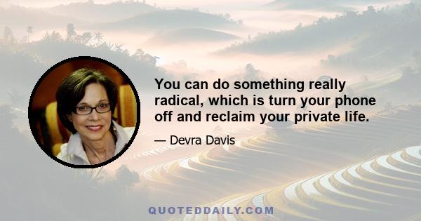 You can do something really radical, which is turn your phone off and reclaim your private life.