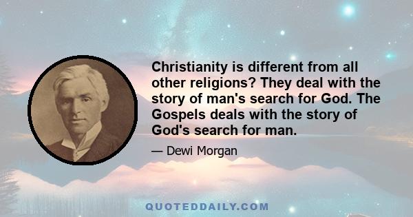 Christianity is different from all other religions? They deal with the story of man's search for God. The Gospels deals with the story of God's search for man.