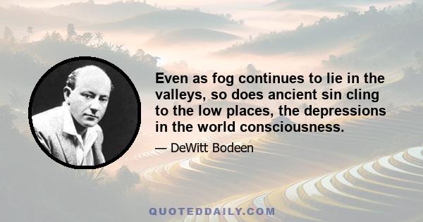 Even as fog continues to lie in the valleys, so does ancient sin cling to the low places, the depressions in the world consciousness.