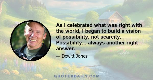 As I celebrated what was right with the world, I began to build a vision of possibility, not scarcity. Possibility... always another right answer.