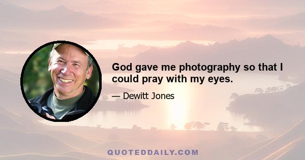 God gave me photography so that I could pray with my eyes.