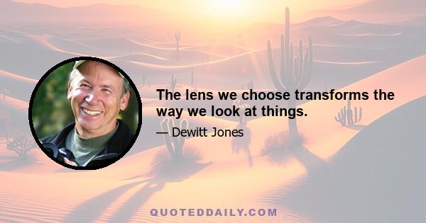 The lens we choose transforms the way we look at things.