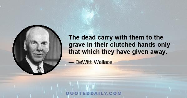 The dead carry with them to the grave in their clutched hands only that which they have given away.