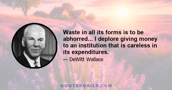 Waste in all its forms is to be abhorred... I deplore giving money to an institution that is careless in its expenditures.