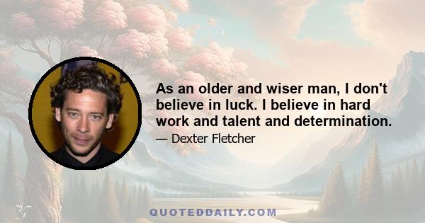 As an older and wiser man, I don't believe in luck. I believe in hard work and talent and determination.