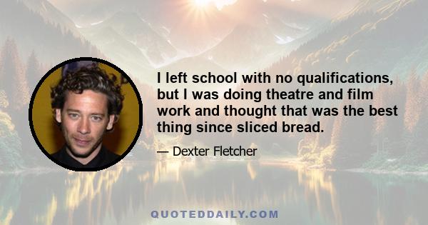 I left school with no qualifications, but I was doing theatre and film work and thought that was the best thing since sliced bread.