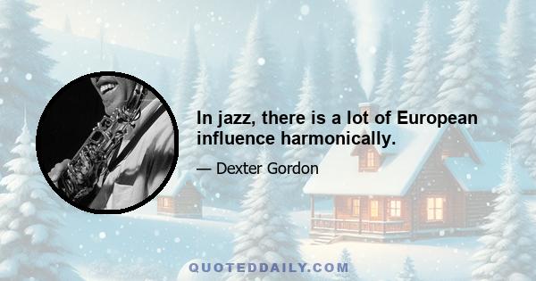 In jazz, there is a lot of European influence harmonically.