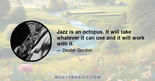 Jazz is an octopus. It will take whatever it can use and it will work with it.