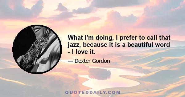 What I'm doing, I prefer to call that jazz, because it is a beautiful word - I love it.