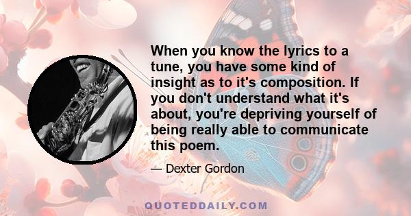 When you know the lyrics to a tune, you have some kind of insight as to it's composition. If you don't understand what it's about, you're depriving yourself of being really able to communicate this poem.