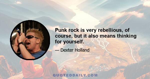 Punk rock is very rebellious, of course, but it also means thinking for yourself.