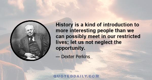 History is a kind of introduction to more interesting people than we can possibly meet in our restricted lives; let us not neglect the opportunity.