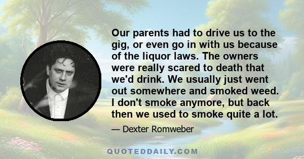 Our parents had to drive us to the gig, or even go in with us because of the liquor laws. The owners were really scared to death that we'd drink. We usually just went out somewhere and smoked weed. I don't smoke