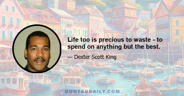 Life too is precious to waste - to spend on anything but the best.