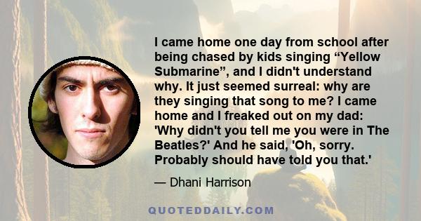 I came home one day from school after being chased by kids singing “Yellow Submarine”, and I didn't understand why. It just seemed surreal: why are they singing that song to me? I came home and I freaked out on my dad: