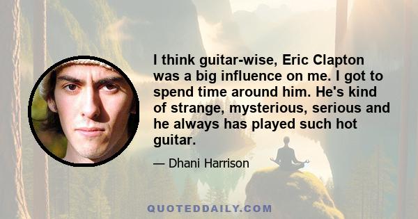 I think guitar-wise, Eric Clapton was a big influence on me. I got to spend time around him. He's kind of strange, mysterious, serious and he always has played such hot guitar.