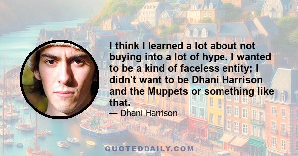 I think I learned a lot about not buying into a lot of hype. I wanted to be a kind of faceless entity; I didn't want to be Dhani Harrison and the Muppets or something like that.