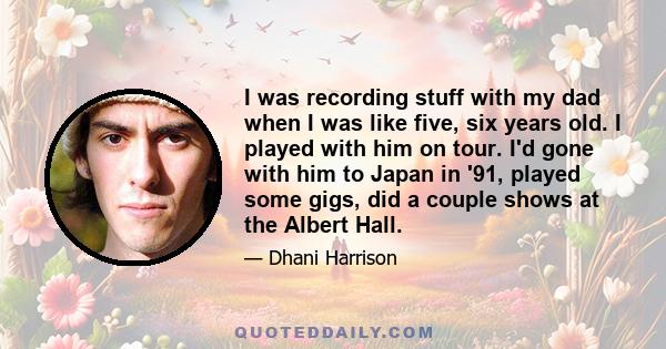 I was recording stuff with my dad when I was like five, six years old. I played with him on tour. I'd gone with him to Japan in '91, played some gigs, did a couple shows at the Albert Hall.