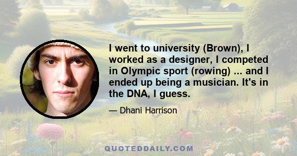 I went to university (Brown), I worked as a designer, I competed in Olympic sport (rowing) ... and I ended up being a musician. It's in the DNA, I guess.