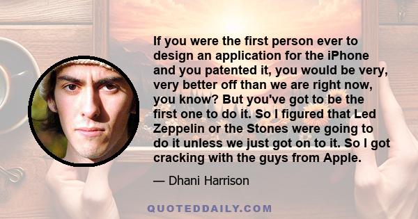 If you were the first person ever to design an application for the iPhone and you patented it, you would be very, very better off than we are right now, you know? But you've got to be the first one to do it. So I