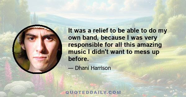It was a relief to be able to do my own band, because I was very responsible for all this amazing music I didn't want to mess up before.