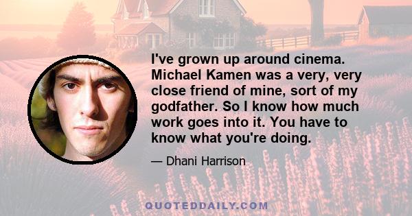 I've grown up around cinema. Michael Kamen was a very, very close friend of mine, sort of my godfather. So I know how much work goes into it. You have to know what you're doing.