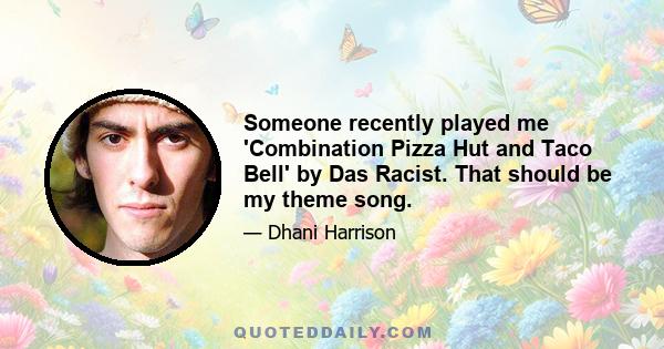 Someone recently played me 'Combination Pizza Hut and Taco Bell' by Das Racist. That should be my theme song.