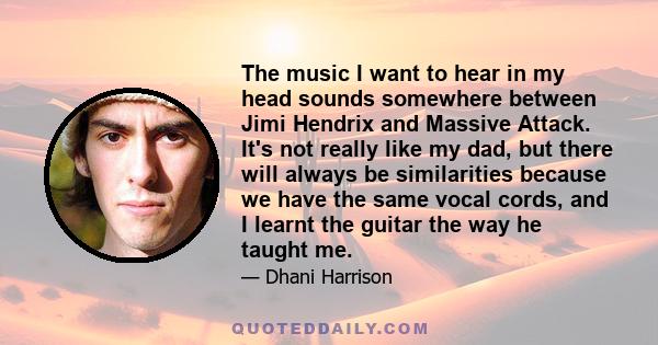 The music I want to hear in my head sounds somewhere between Jimi Hendrix and Massive Attack. It's not really like my dad, but there will always be similarities because we have the same vocal cords, and I learnt the