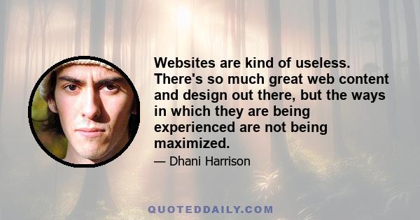 Websites are kind of useless. There's so much great web content and design out there, but the ways in which they are being experienced are not being maximized.