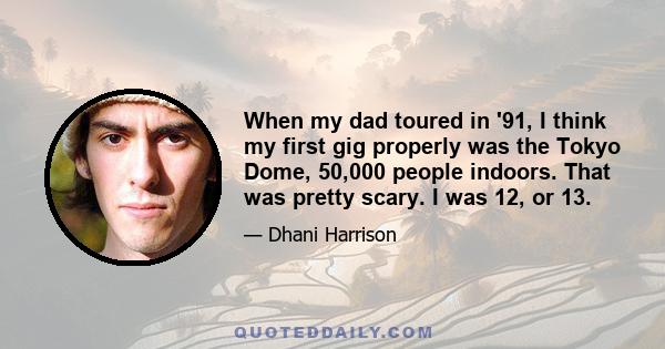 When my dad toured in '91, I think my first gig properly was the Tokyo Dome, 50,000 people indoors. That was pretty scary. I was 12, or 13.