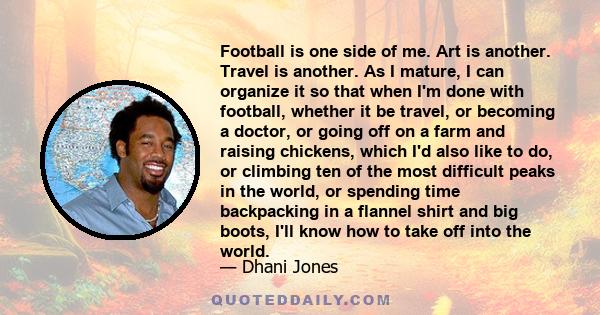 Football is one side of me. Art is another. Travel is another. As I mature, I can organize it so that when I'm done with football, whether it be travel, or becoming a doctor, or going off on a farm and raising chickens, 