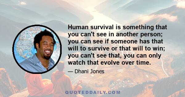 Human survival is something that you can't see in another person; you can see if someone has that will to survive or that will to win; you can't see that, you can only watch that evolve over time.