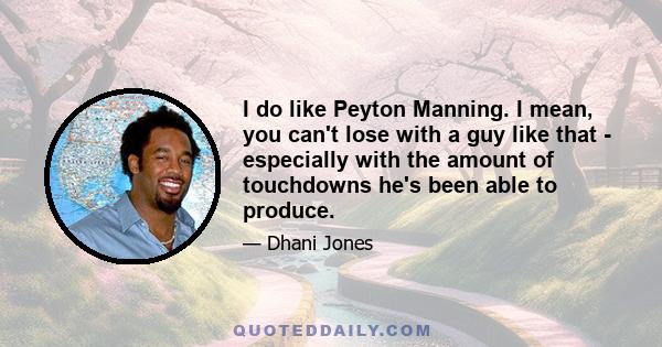 I do like Peyton Manning. I mean, you can't lose with a guy like that - especially with the amount of touchdowns he's been able to produce.