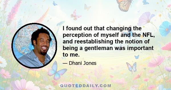 I found out that changing the perception of myself and the NFL, and reestablishing the notion of being a gentleman was important to me.