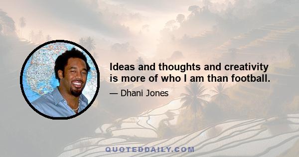 Ideas and thoughts and creativity is more of who I am than football.