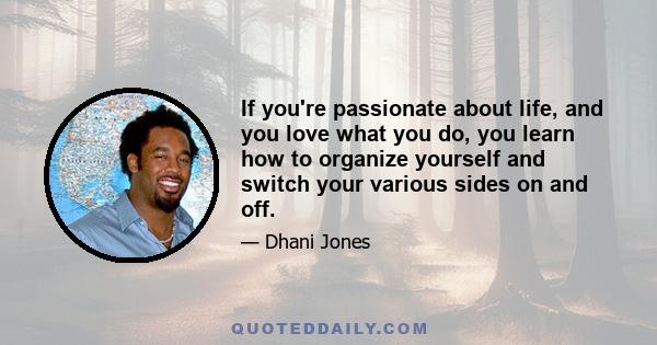 If you're passionate about life, and you love what you do, you learn how to organize yourself and switch your various sides on and off.