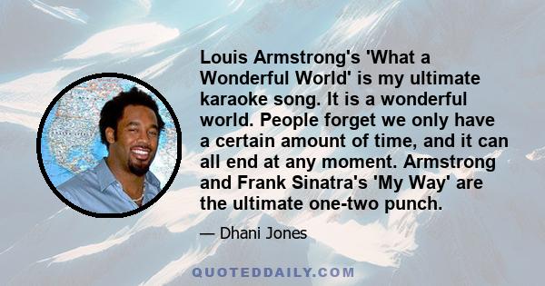 Louis Armstrong's 'What a Wonderful World' is my ultimate karaoke song. It is a wonderful world. People forget we only have a certain amount of time, and it can all end at any moment. Armstrong and Frank Sinatra's 'My