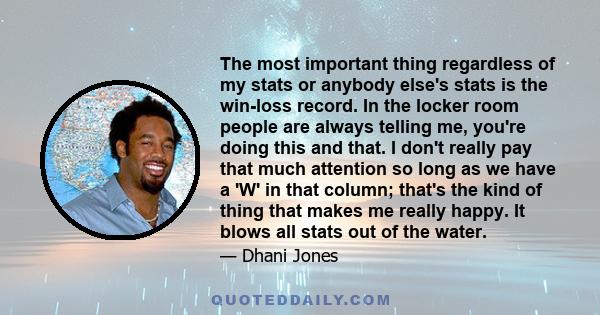 The most important thing regardless of my stats or anybody else's stats is the win-loss record. In the locker room people are always telling me, you're doing this and that. I don't really pay that much attention so long 