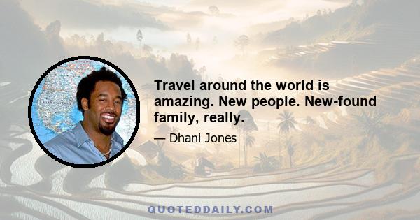 Travel around the world is amazing. New people. New-found family, really.