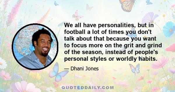 We all have personalities, but in football a lot of times you don't talk about that because you want to focus more on the grit and grind of the season, instead of people's personal styles or worldly habits.