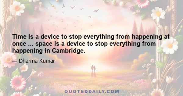 Time is a device to stop everything from happening at once ... space is a device to stop everything from happening in Cambridge.