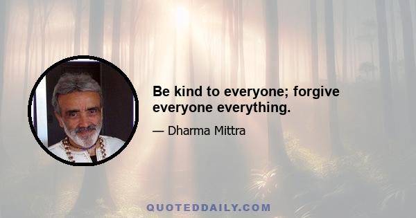 Be kind to everyone; forgive everyone everything.