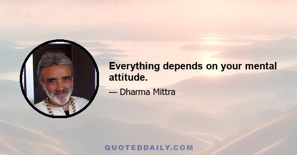 Everything depends on your mental attitude.