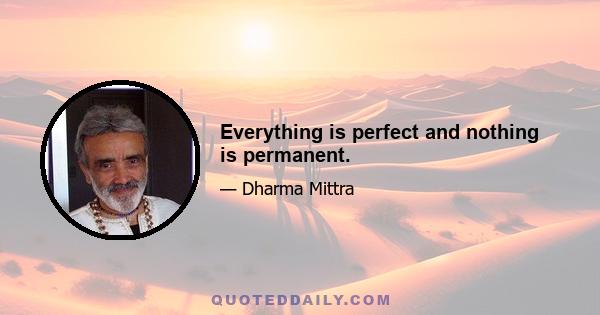 Everything is perfect and nothing is permanent.