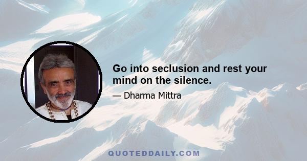 Go into seclusion and rest your mind on the silence.