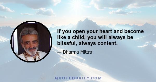 If you open your heart and become like a child, you will always be blissful, always content.