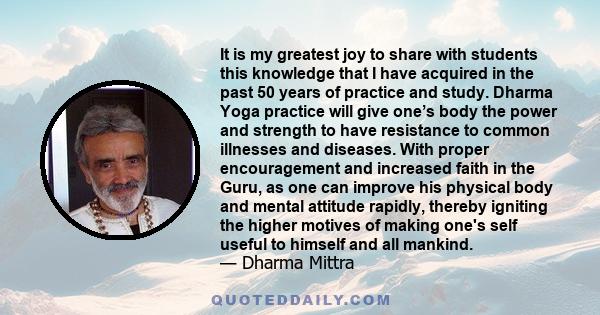 It is my greatest joy to share with students this knowledge that I have acquired in the past 50 years of practice and study. Dharma Yoga practice will give one’s body the power and strength to have resistance to common