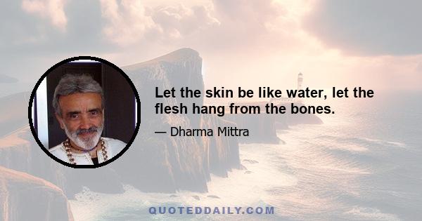 Let the skin be like water, let the flesh hang from the bones.