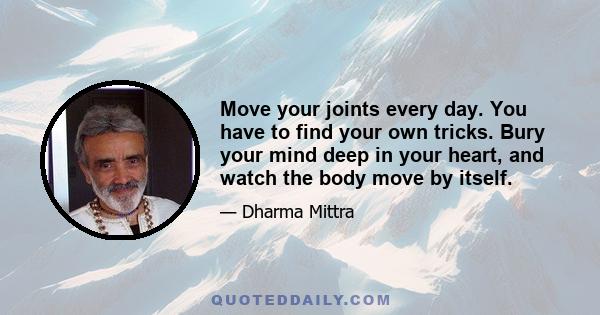 Move your joints every day. You have to find your own tricks. Bury your mind deep in your heart, and watch the body move by itself.