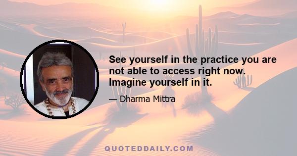 See yourself in the practice you are not able to access right now. Imagine yourself in it.